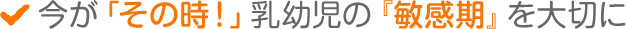 今が「その時！」乳幼児の『敏感期』を大切に