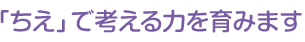 「ちえ」で考える力を育みます