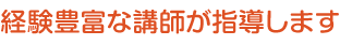 経験豊富な講師が指導します