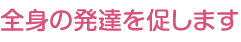 全身の発達を促します