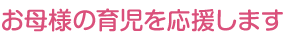 お母様の育児を応援します