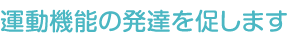 運動機能の発達を促します