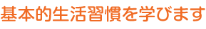 基本的生活習慣を学びます