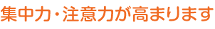 集中力・注意力が高まります