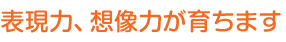 表現力、想像力が育ちます