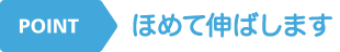 POINT ほめて伸ばします