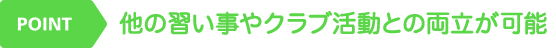 POINT 他の習い事やクラブ活動との両立が可能