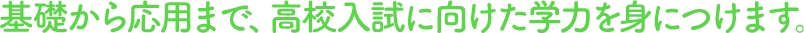 基礎から応用まで、高校入試に向けた学力を身につけます。