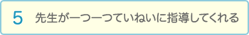 先生が一つ一つていねいに指導してくれる