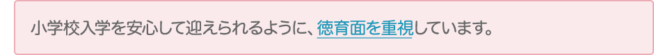 小学校入学を安心して迎えられるように、徳育面を重視しています。