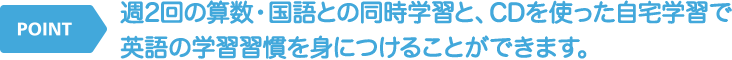週２回の算数・国語との同時学習とCDを使った自宅学習で英語の学習習慣を身につけることができます。