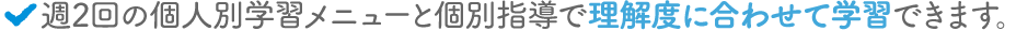 週2回の個人別学習メニューと個別指導で理解度に合わせて学習できます。