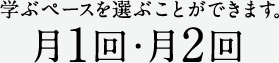 月1回・月2回 学ぶペースを選ぶことができます。